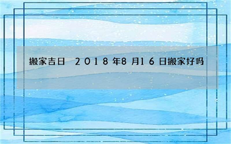 搬家吉日 2018年8月16日搬家好吗